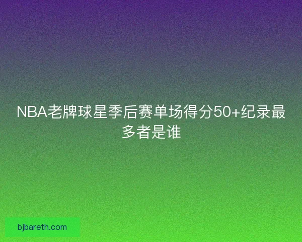 NBA老牌球星季后赛单场得分50+纪录最多者是谁 NBA老牌球星季后赛单场得分50+纪录最多者是谁