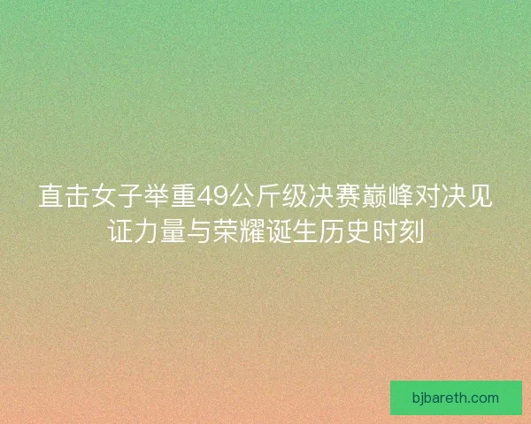 直击女子举重49公斤级决赛巅峰对决见证力量与荣耀诞生历史时刻