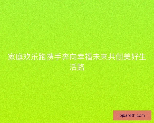 家庭欢乐跑携手奔向幸福未来共创美好生活路 家庭欢乐跑携手奔向幸福未来共创美好生活路