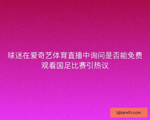 球迷在爱奇艺体育直播中询问是否能免费观看国足比赛引热议