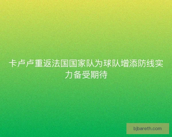 卡卢卢重返法国国家队为球队增添防线实力备受期待
