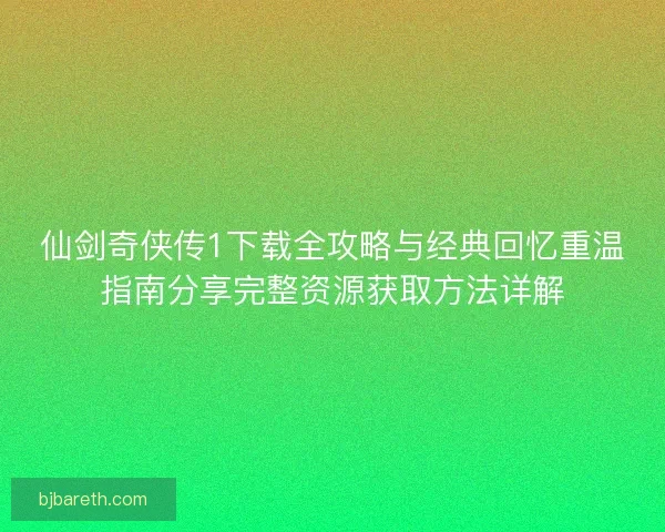 仙剑奇侠传1下载全攻略与经典回忆重温指南分享完整资源获取方法详解