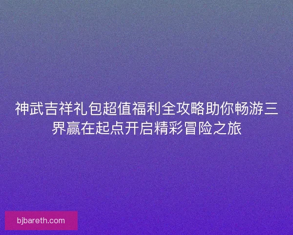 神武吉祥礼包超值福利全攻略助你畅游三界赢在起点开启精彩冒险之旅 神武吉祥礼包超值福利全攻略助你畅游三界赢在起点开启精彩冒险之旅