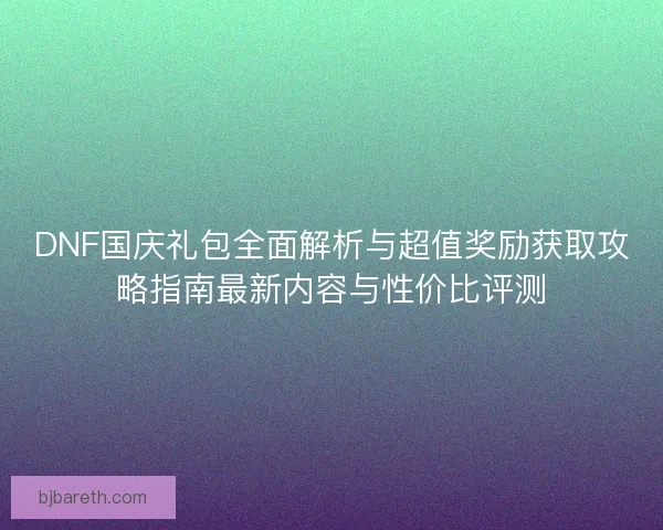 DNF国庆礼包全面解析与超值奖励获取攻略指南最新内容与性价比评测 DNF国庆礼包全面解析与超值奖励获取攻略指南最新内容与性价比评测