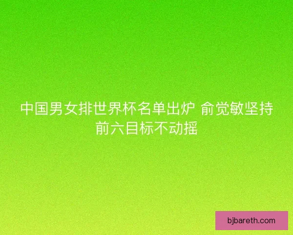 中国男女排世界杯名单出炉 俞觉敏坚持前六目标不动摇