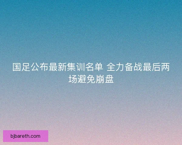 国足公布最新集训名单 全力备战最后两场避免崩盘 国足公布最新集训名单 全力备战最后两场避免崩盘